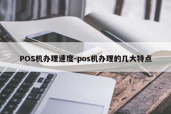 POS机办理速度-pos机办理的几大特点